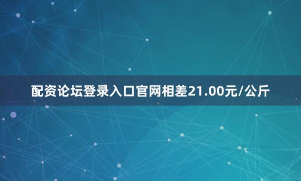 配资论坛登录入口官网相差21.00元/公斤