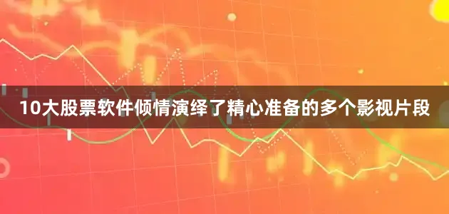 10大股票软件倾情演绎了精心准备的多个影视片段
