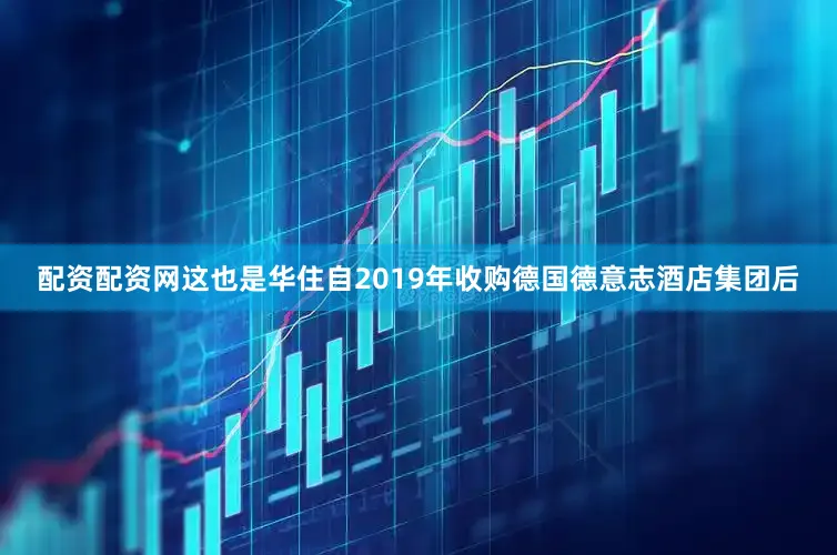 配资配资网这也是华住自2019年收购德国德意志酒店集团后