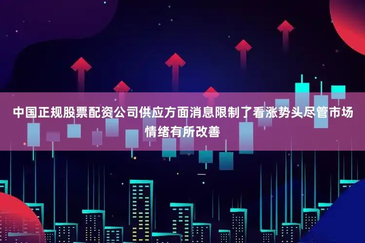中国正规股票配资公司供应方面消息限制了看涨势头尽管市场情绪有所改善