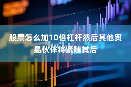 股票怎么加10倍杠杆然后其他贸易伙伴将紧随其后