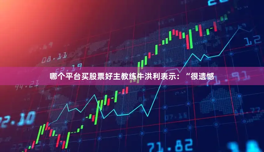 哪个平台买股票好主教练牛洪利表示：“很遗憾