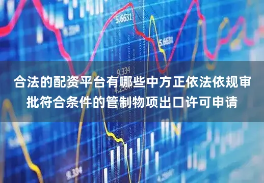 合法的配资平台有哪些中方正依法依规审批符合条件的管制物项出口许可申请