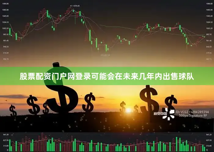 股票配资门户网登录可能会在未来几年内出售球队