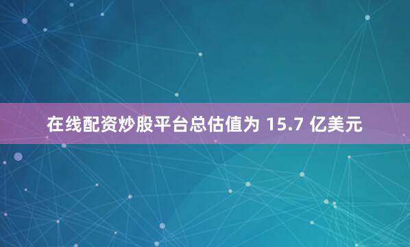 在线配资炒股平台总估值为 15.7 亿美元