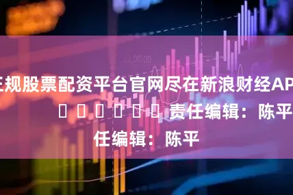 正规股票配资平台官网尽在新浪财经APP            						责任编辑：陈平