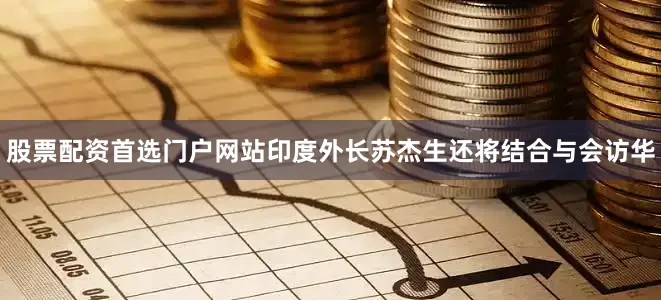 股票配资首选门户网站印度外长苏杰生还将结合与会访华