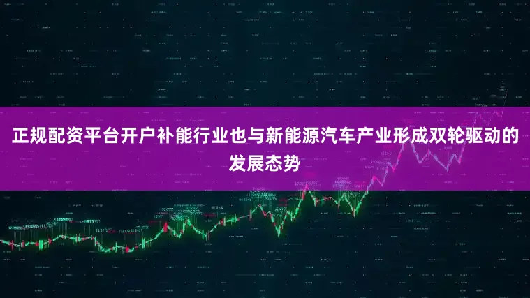 正规配资平台开户补能行业也与新能源汽车产业形成双轮驱动的发展态势