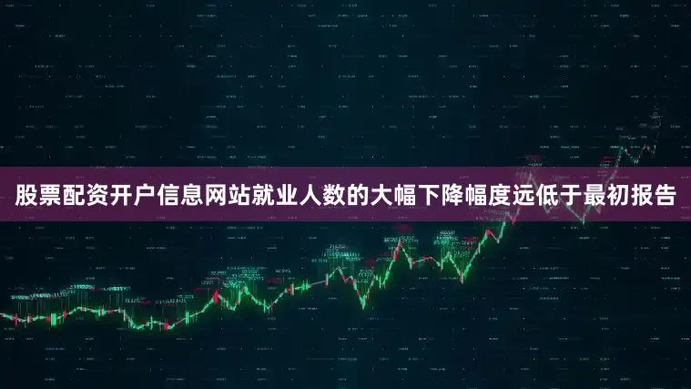 股票配资开户信息网站就业人数的大幅下降幅度远低于最初报告