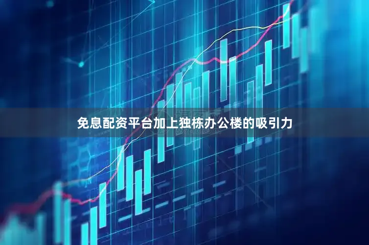 免息配资平台加上独栋办公楼的吸引力