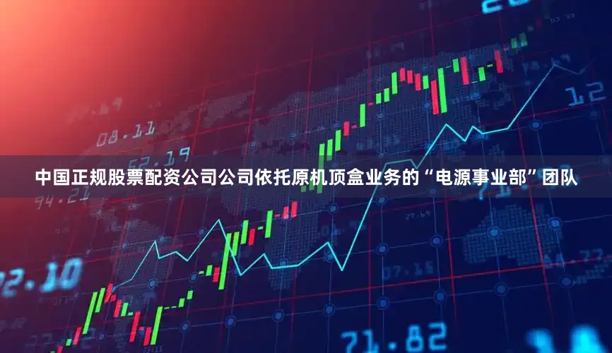 中国正规股票配资公司公司依托原机顶盒业务的“电源事业部”团队