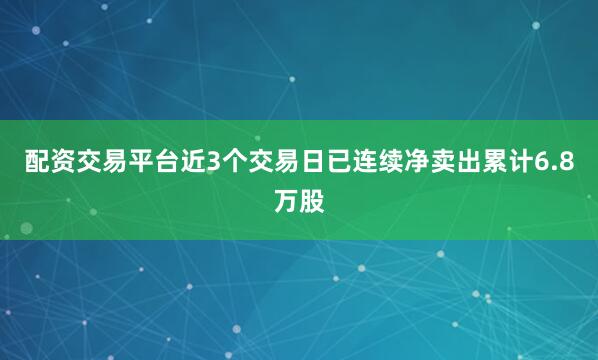 配资交易平台近3个交易日已连续净卖出累计6.8万股