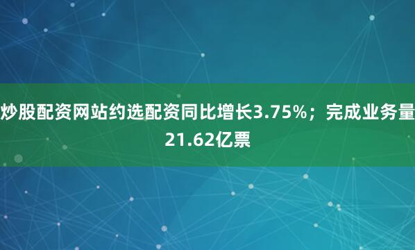炒股配资网站约选配资同比增长3.75%；完成业务量21.62亿票