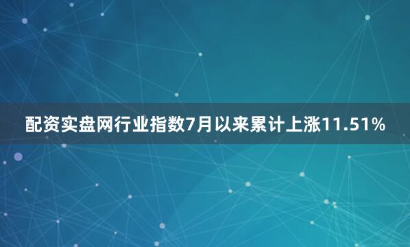 配资实盘网行业指数7月以来累计上涨11.51%