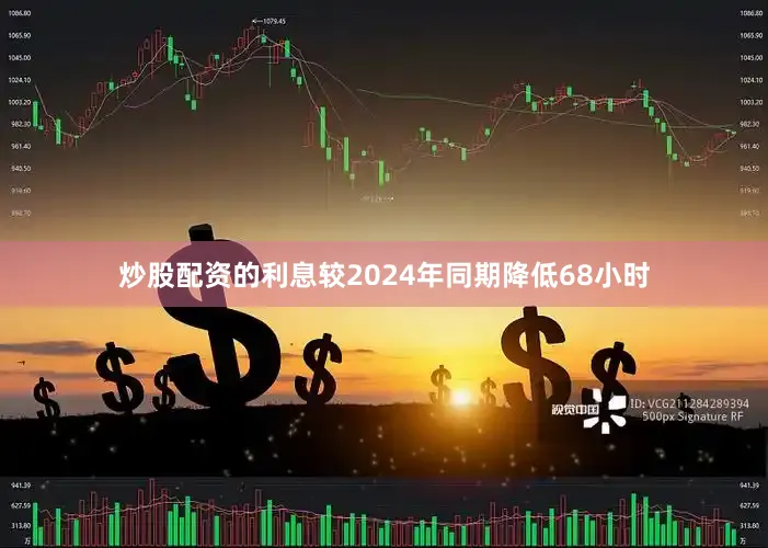 炒股配资的利息较2024年同期降低68小时
